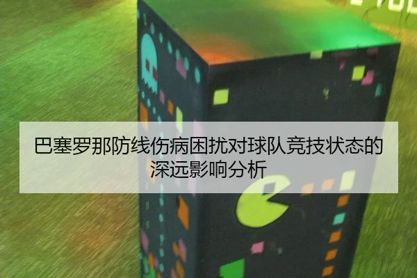 巴塞罗那防线伤病困扰对球队竞技状态的深远影响分析